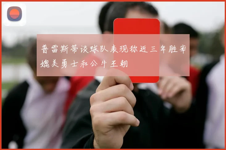 普雷斯蒂谈球队表现称近三年胜率媲美勇士和公牛王朝
