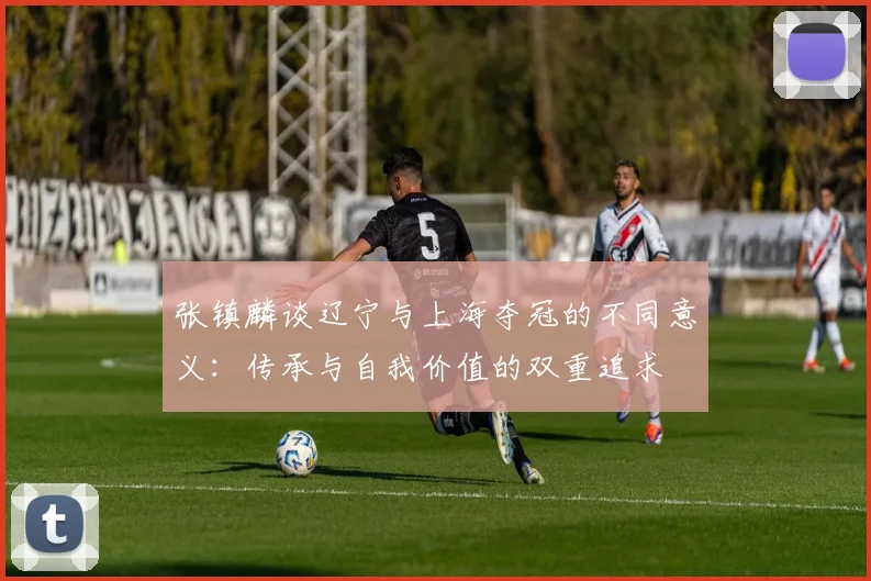 张镇麟谈辽宁与上海夺冠的不同意义：传承与自我价值的双重追求