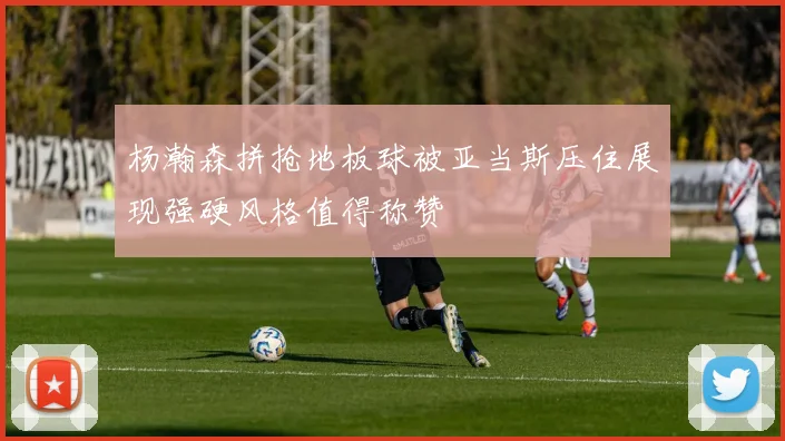 杨瀚森拼抢地板球被亚当斯压住展现强硬风格值得称赞