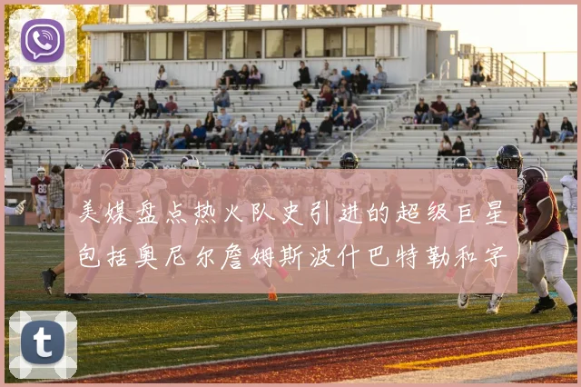 美媒盘点热火队史引进的超级巨星包括奥尼尔詹姆斯波什巴特勒和字母哥