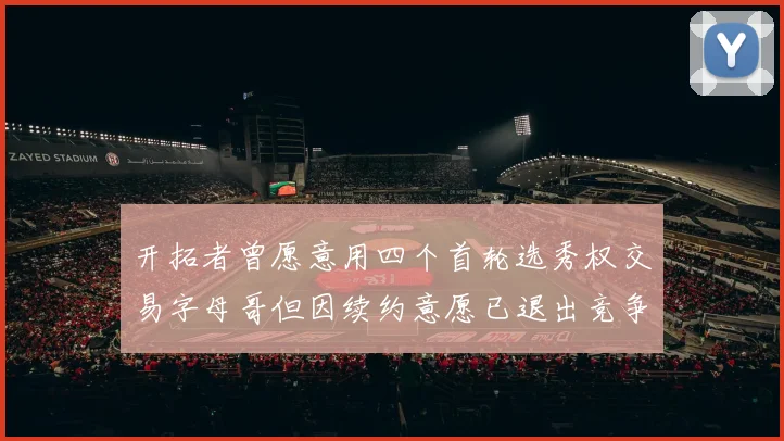 开拓者曾愿意用四个首轮选秀权交易字母哥但因续约意愿已退出竞争
