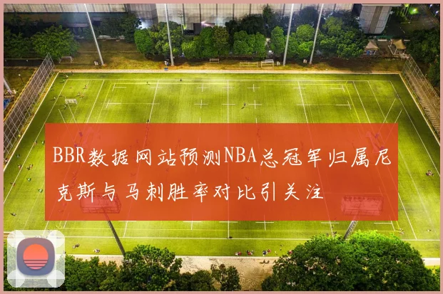 BBR数据网站预测NBA总冠军归属尼克斯与马刺胜率对比引关注
