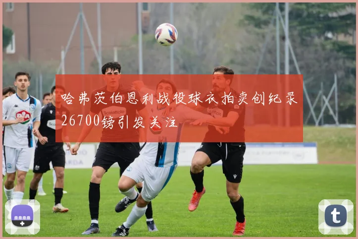 哈弗茨伯恩利战役球衣拍卖创纪录26700镑引发关注