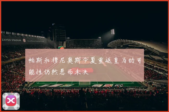 帕斯和穆尼奥斯今夏重返皇马的可能性仍然悬而未决