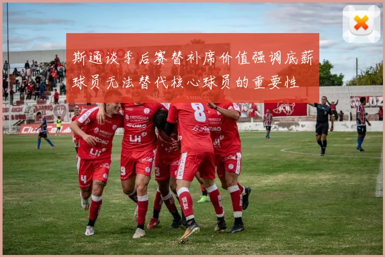 斯通谈季后赛替补席价值强调底薪球员无法替代核心球员的重要性