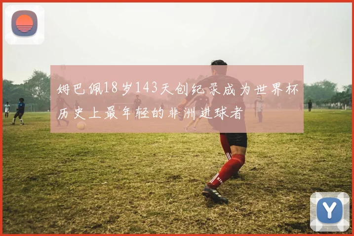 姆巴佩18岁143天创纪录成为世界杯历史上最年轻的非洲进球者