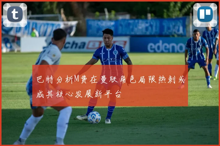 巴特分析M费在曼联角色局限热刺或成其核心发展新平台
