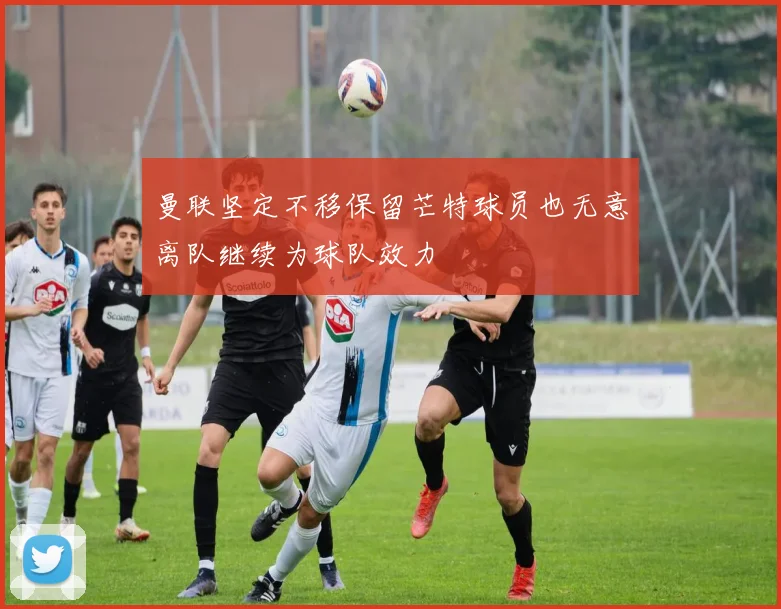 曼联坚定不移保留芒特球员也无意离队继续为球队效力