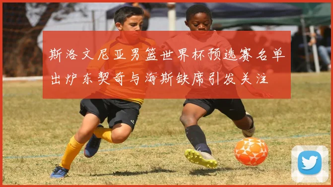 斯洛文尼亚男篮世界杯预选赛名单出炉东契奇与海斯缺席引发关注