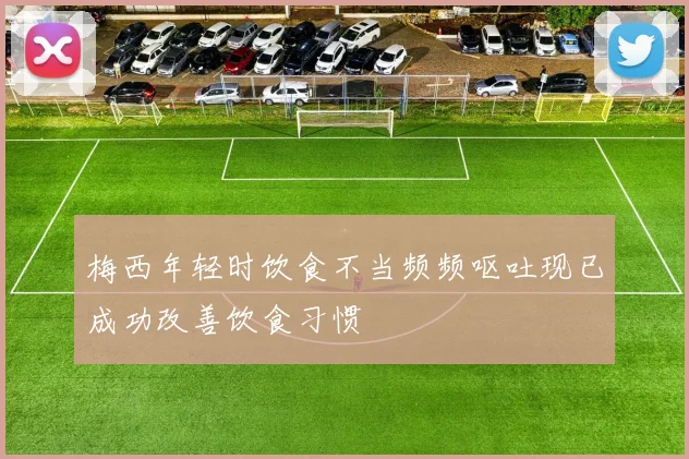 梅西年轻时饮食不当频频呕吐现已成功改善饮食习惯