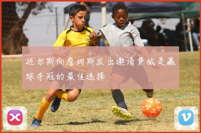迈尔斯向詹姆斯发出邀请费城是赢球夺冠的最佳选择