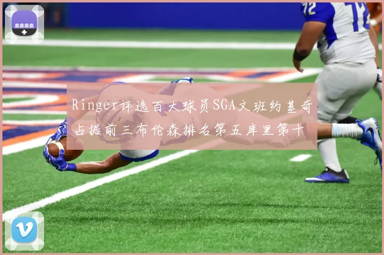 Ringer评选百大球员SGA文班约基奇占据前三布伦森排名第五库里第十杜兰特第十六詹姆斯第二十