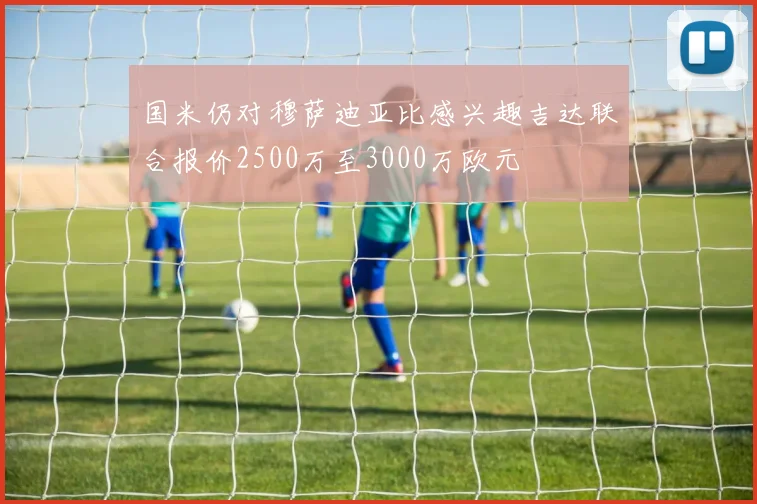 国米仍对穆萨迪亚比感兴趣吉达联合报价2500万至3000万欧元