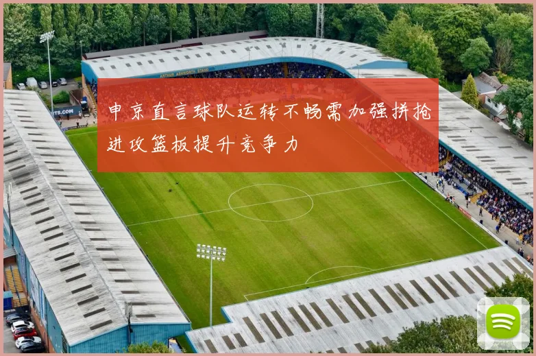 申京直言球队运转不畅需加强拼抢进攻篮板提升竞争力