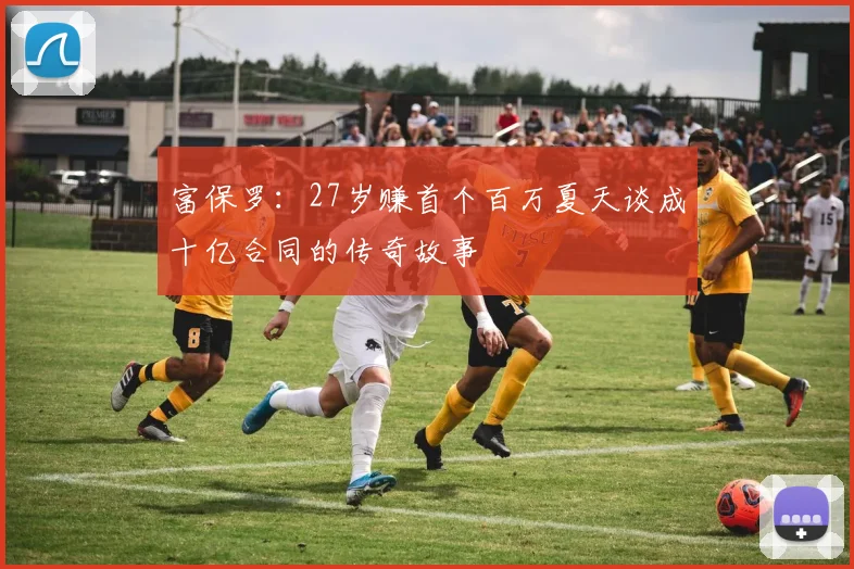 富保罗：27岁赚首个百万夏天谈成十亿合同的传奇故事